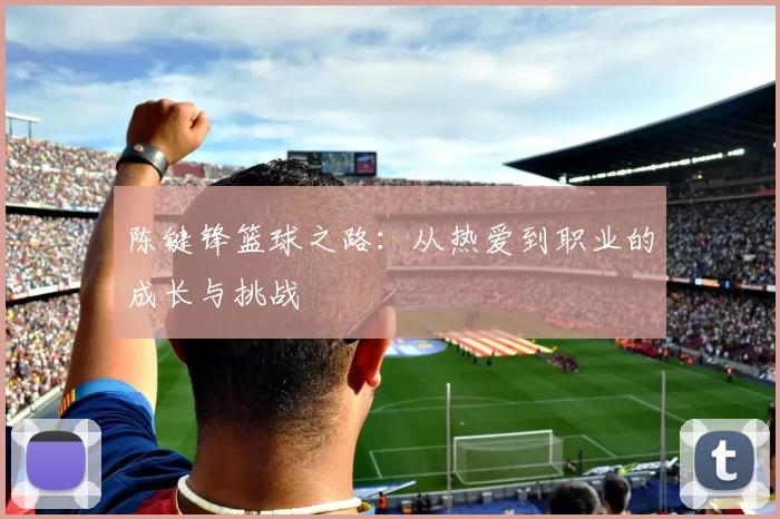 陈键锋篮球之路：从热爱到职业的成长与挑战