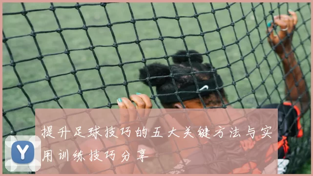 提升足球技巧的五大关键方法与实用训练技巧分享
