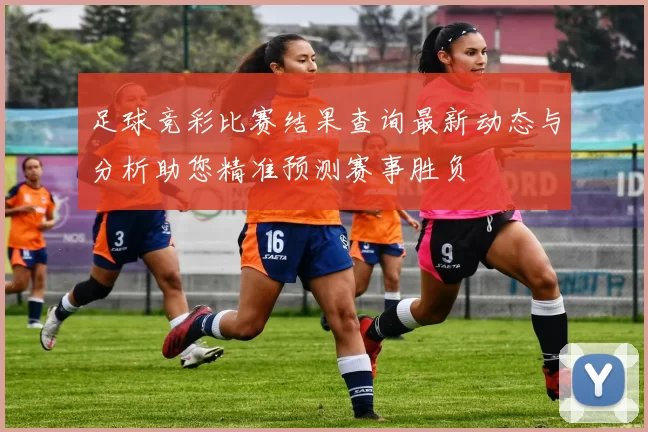 足球竞彩比赛结果查询最新动态与分析助您精准预测赛事胜负