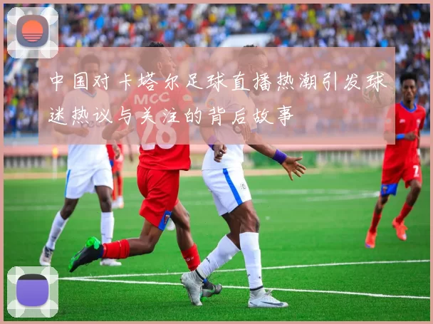 中国对卡塔尔足球直播热潮引发球迷热议与关注的背后故事