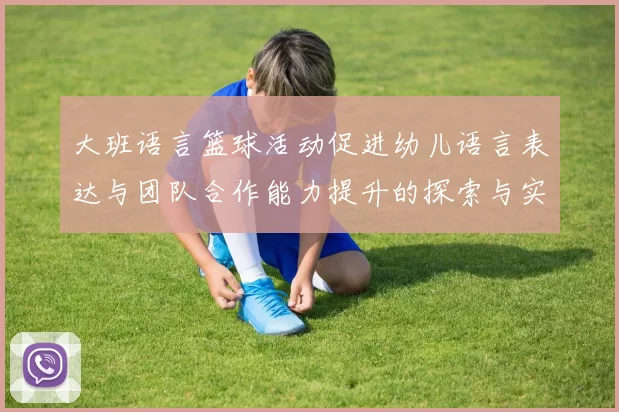 大班语言篮球活动促进幼儿语言表达与团队合作能力提升的探索与实践