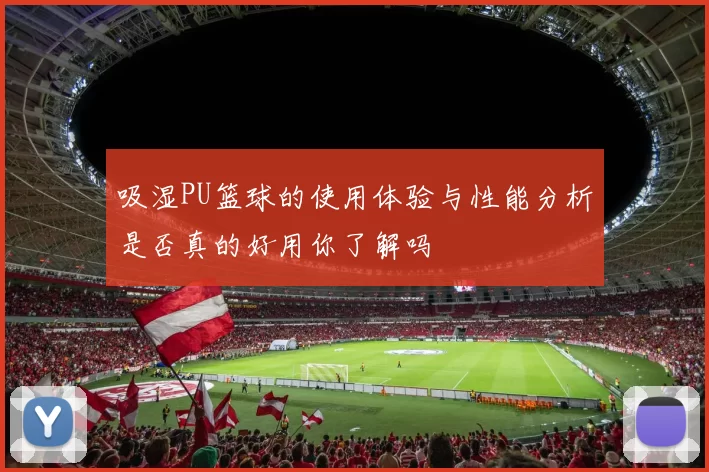 吸湿PU篮球的使用体验与性能分析是否真的好用你了解吗